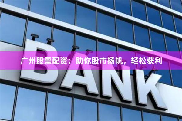 广州股票配资：助你股市扬帆，轻松获利