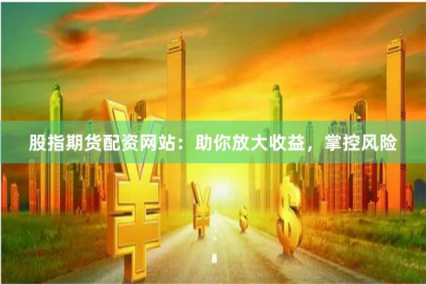 股指期货配资网站：助你放大收益，掌控风险
