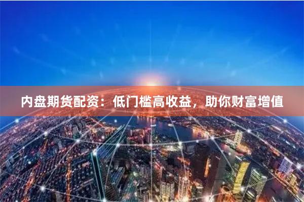内盘期货配资：低门槛高收益，助你财富增值