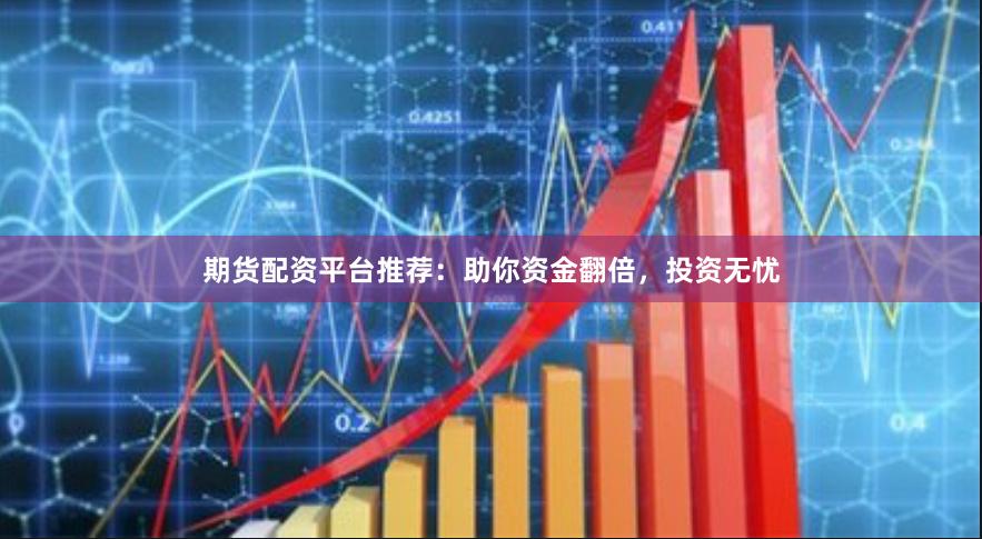 期货配资平台推荐：助你资金翻倍，投资无忧