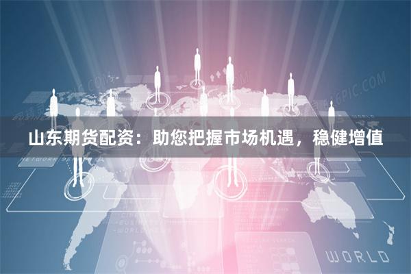 山东期货配资：助您把握市场机遇，稳健增值