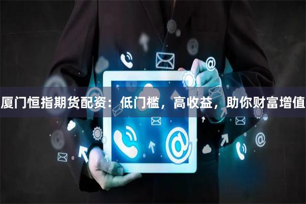 厦门恒指期货配资：低门槛，高收益，助你财富增值