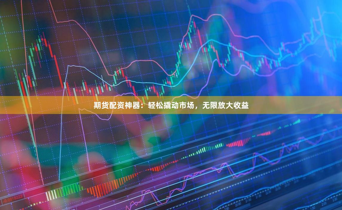 期货配资神器：轻松撬动市场，无限放大收益