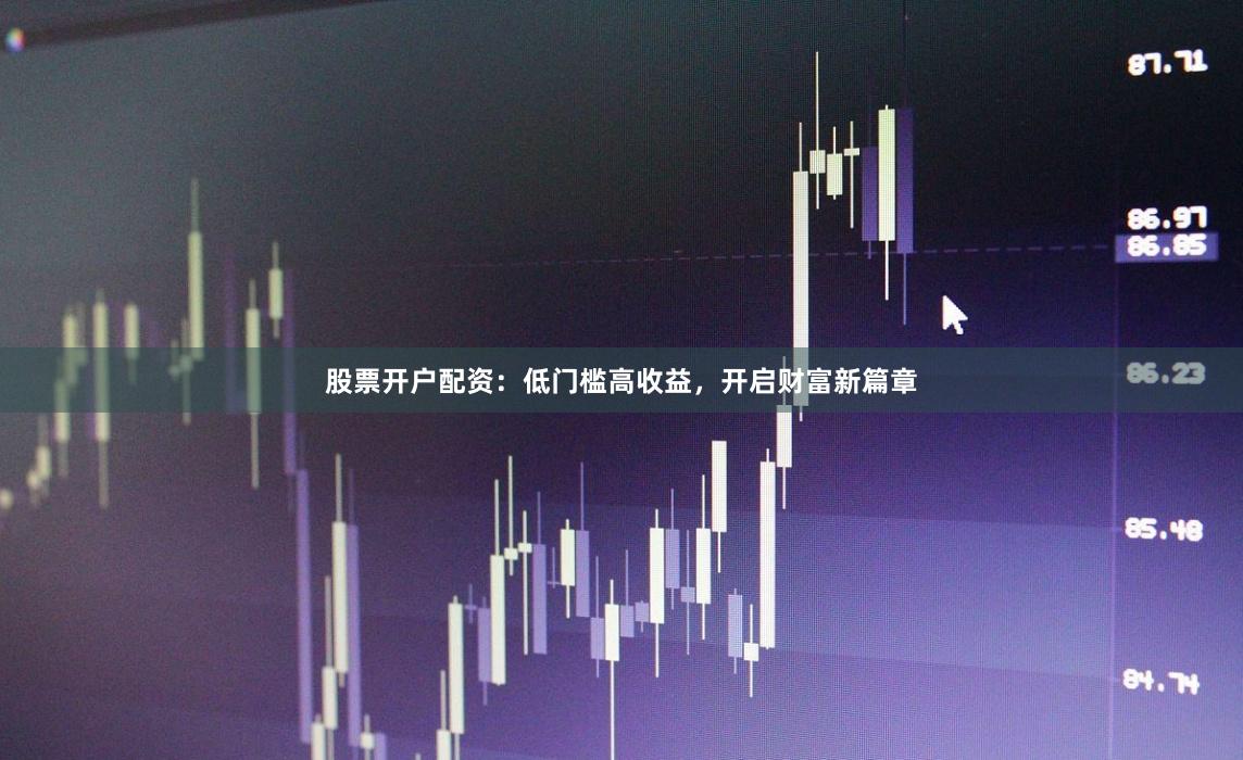 股票开户配资：低门槛高收益，开启财富新篇章