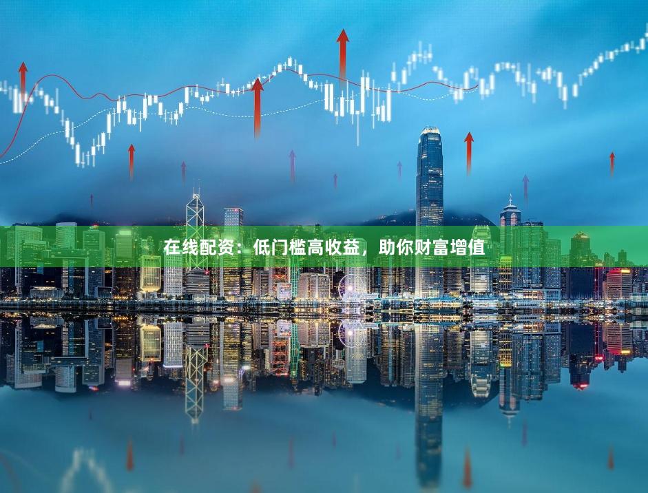 在线配资：低门槛高收益，助你财富增值