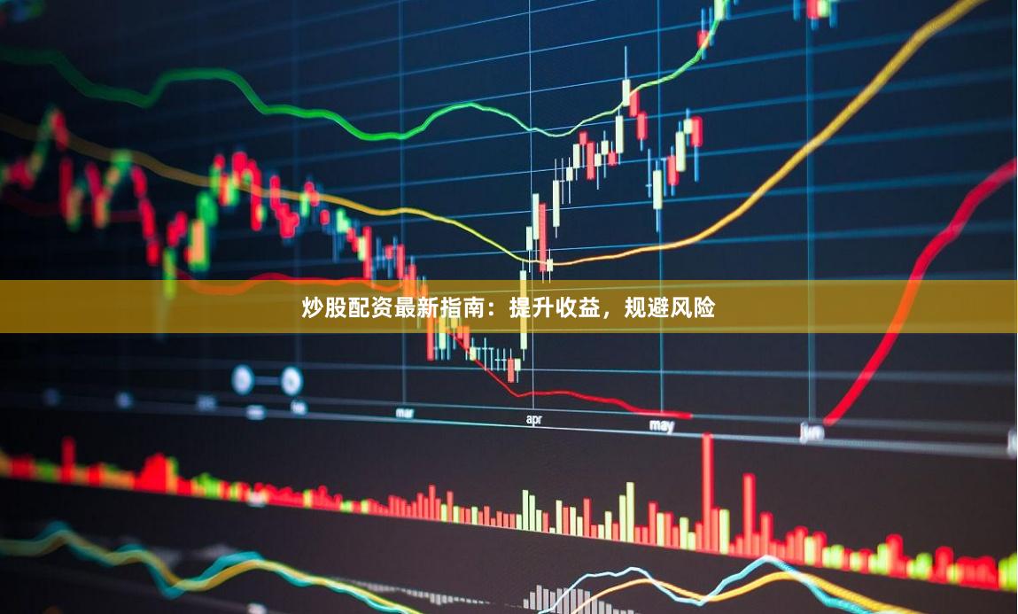 炒股配资最新指南：提升收益，规避风险
