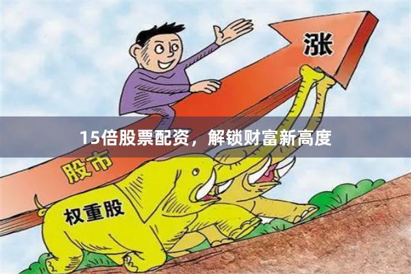 15倍股票配资，解锁财富新高度