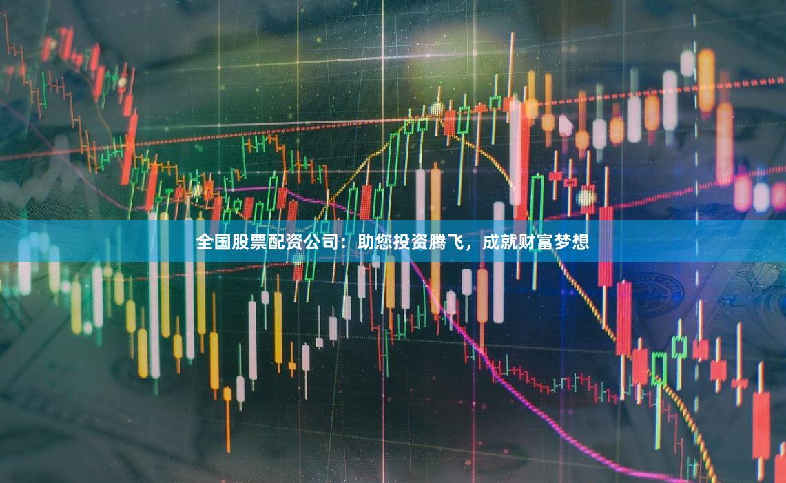 全国股票配资公司：助您投资腾飞，成就财富梦想