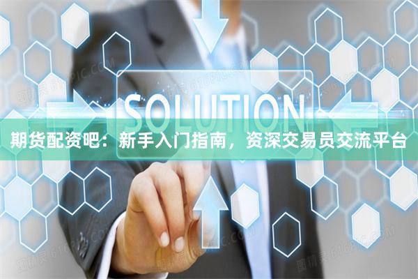期货配资吧：新手入门指南，资深交易员交流平台