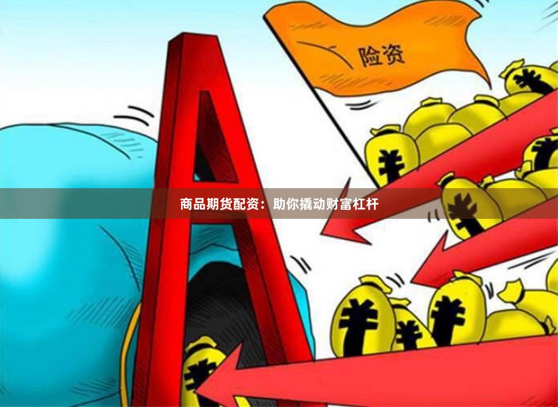 商品期货配资：助你撬动财富杠杆