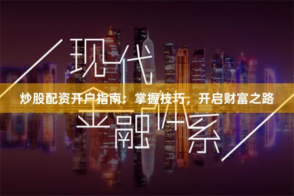 炒股配资开户指南：掌握技巧，开启财富之路