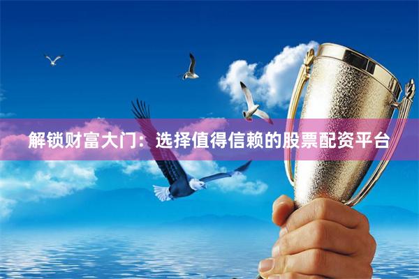 解锁财富大门：选择值得信赖的股票配资平台