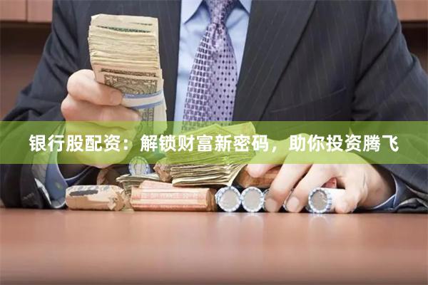 银行股配资：解锁财富新密码，助你投资腾飞