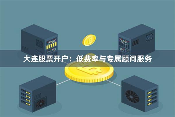 大连股票开户：低费率与专属顾问服务