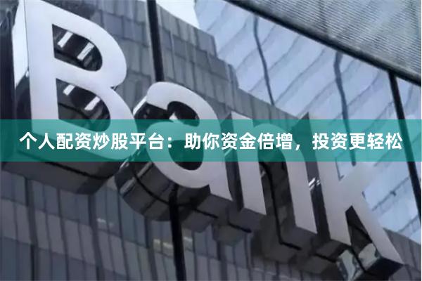 个人配资炒股平台：助你资金倍增，投资更轻松