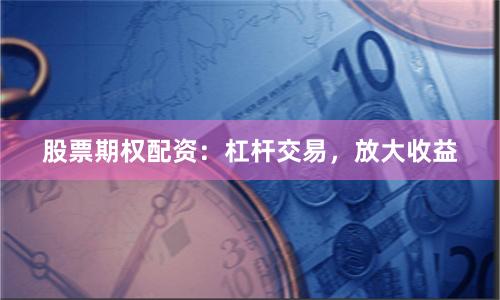股票期权配资：杠杆交易，放大收益