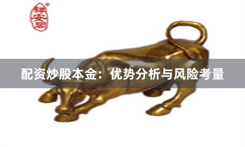 配资炒股本金：优势分析与风险考量