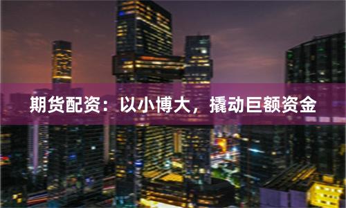 期货配资：以小博大，撬动巨额资金