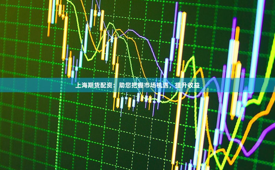 上海期货配资：助您把握市场机遇，提升收益