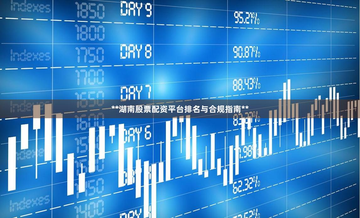 **湖南股票配资平台排名与合规指南**