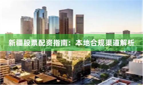 新疆股票配资指南：本地合规渠道解析